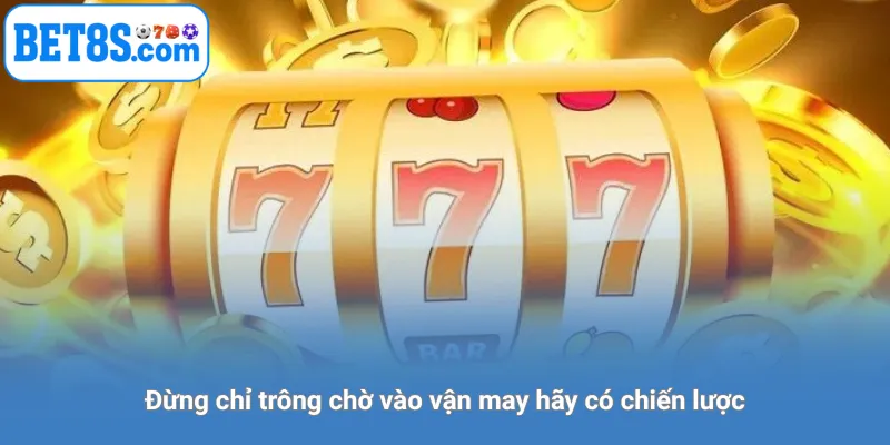Đừng chỉ trông chờ vào vận may, hãy có chiến lược.