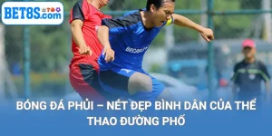 bóng đá phủi nét đẹp bình dân của thể thao đường phố